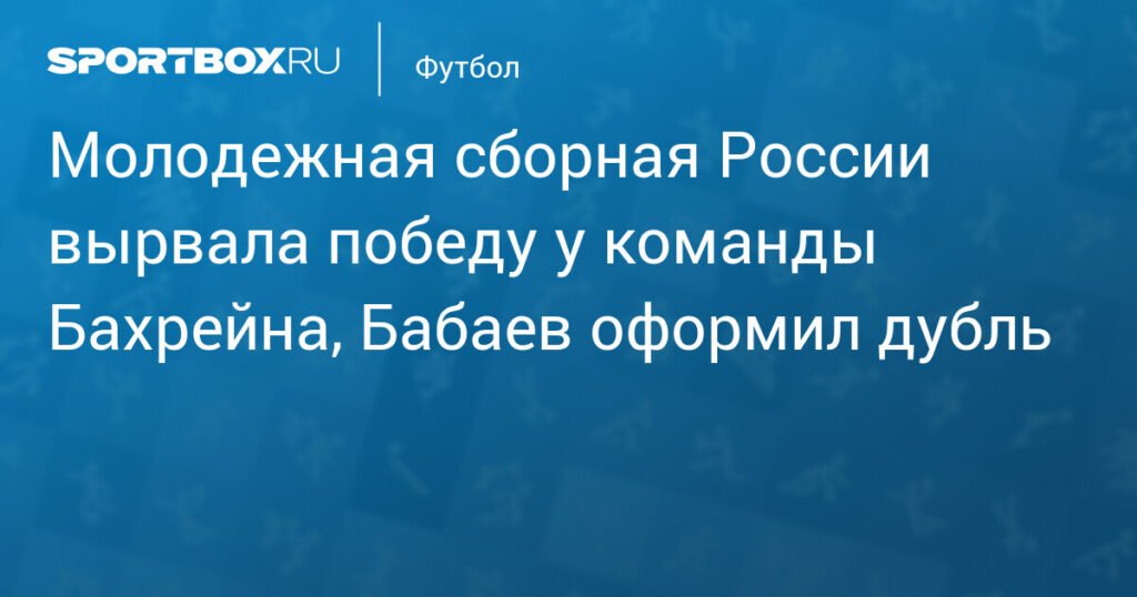Молодежная сборная России обыграла Бахрейн с дублем Бабаева