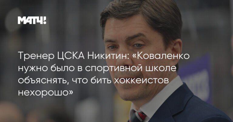 Никитин: Коваленко с детства нужно было объяснять, что бить хоккеистов нехорошо