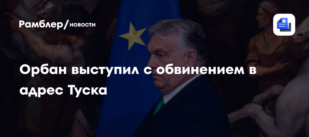 Орбан обвинил Туска в нападках на Венгрию и поддержке конфликта на Украине
