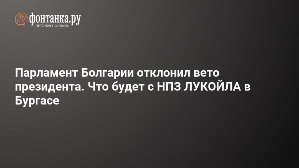 Парламент Болгарии отменил вето президента на контроль над НПЗ ЛУКОЙЛа