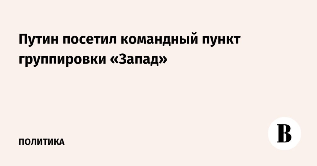 Путин посетил командный пункт группировки «Запад»: детали визита