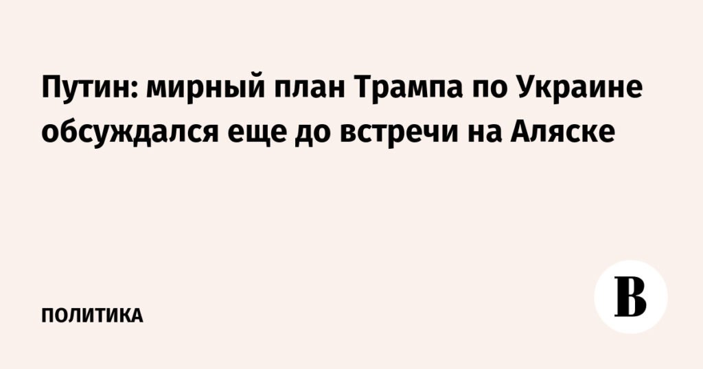 Путин раскрыл детали мирного плана Трампа по Украине