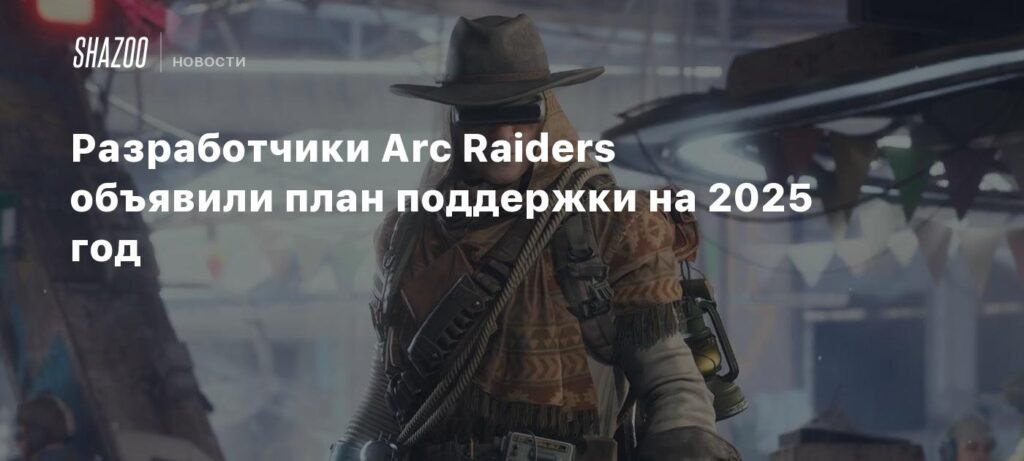 Разработчики Arc Raiders раскрыли амбициозные планы на 2025 год