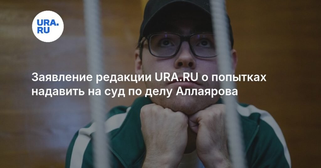 Редакция URA.RU: давление на суд по делу Аллаярова недопустимо