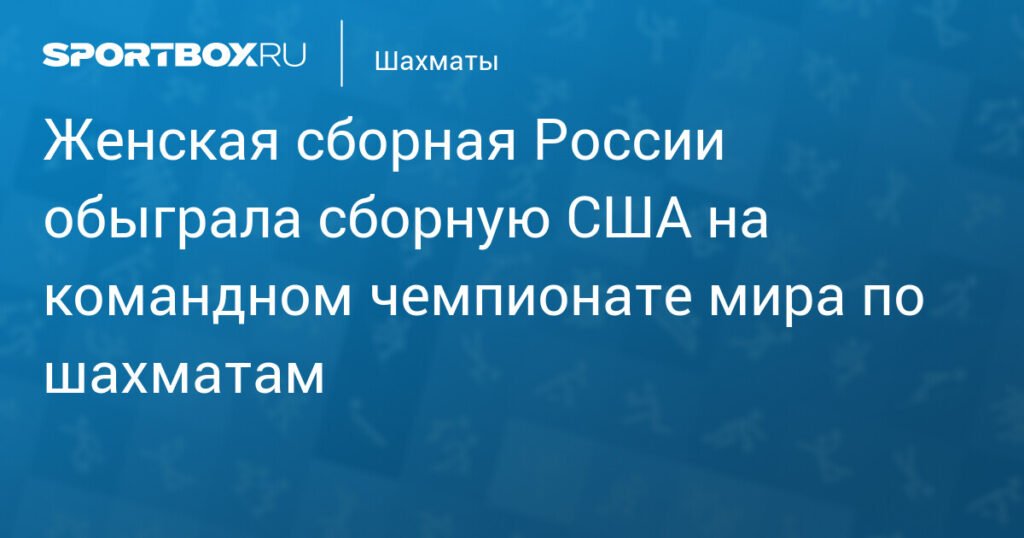 Россиянки разгромили американок на чемпионате мира по шахматам