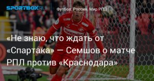 Семшов: «Не знаю, чего ожидать от «Спартака» в матче против «Краснодара»