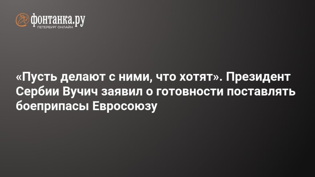 Сербия готова поставлять боеприпасы Евросоюзу: Вучич заявил о полных складах и готовности к сотрудничеству