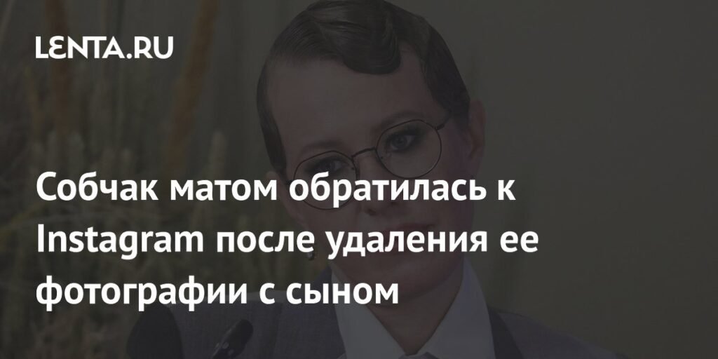 Собчак обрушилась на Instagram за удаление фото с сыном