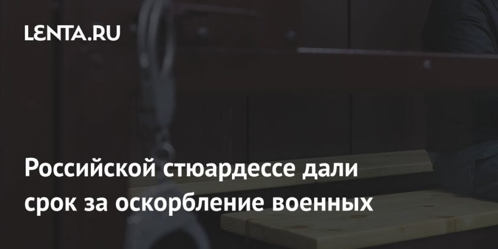 Стюардессе дали 7 лет за оскорбление военных и фейки о ВС РФ