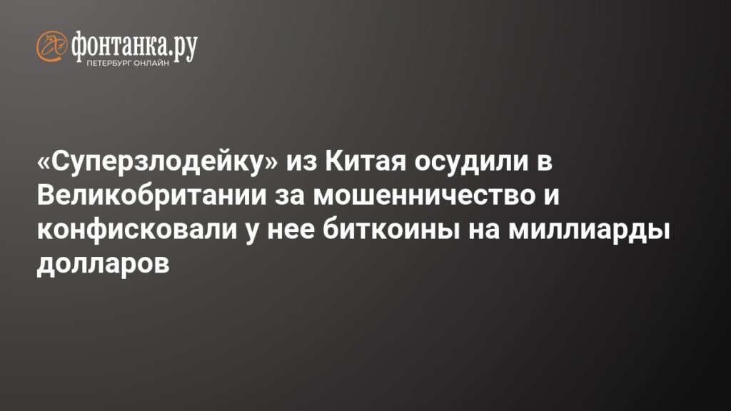 «Суперзлодейку» из Китая осудили в Великобритании за мошенничество и конфисковали биткоины на миллиарды долларов