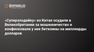 «Суперзлодейку» из Китая осудили в Великобритании за мошенничество и конфисковали биткоины на миллиарды долларов