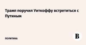 Трамп дал указание Уиткоффу провести встречу с Путиным