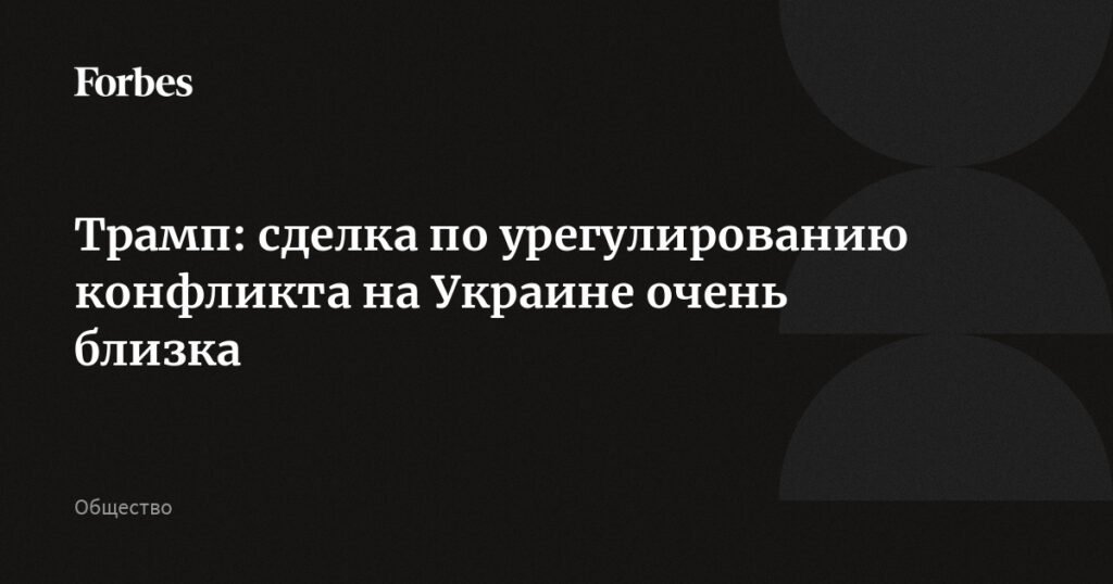 Трамп: сделка по урегулированию конфликта на Украине близка