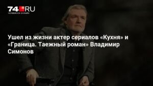Умер актер Владимир Симонов, звезда сериалов 'Кухня' и 'Граница. Таежный роман'