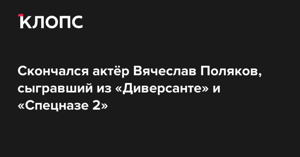 Умер Вячеслав Поляков, звезда сериалов «Диверсант» и «Спецназ 2»