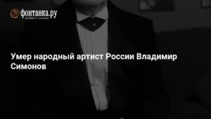 Умер Владимир Симонов: жизнь и карьера народного артиста России