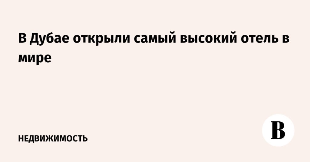 В Дубае открылся новый рекордсмен: самый высокий отель в мире