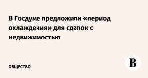 В Госдуме предложили ввести «период охлаждения» для сделок с недвижимостью