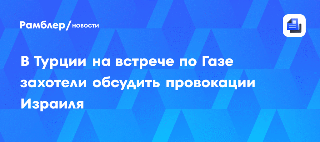 В Турции на встрече по Газе обсудят провокации Израиля