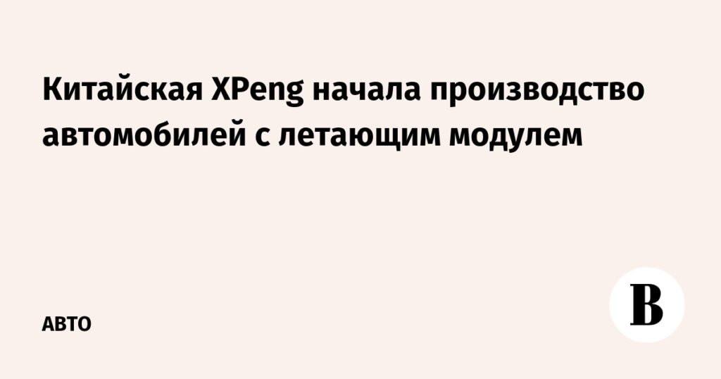 XPeng начала производство летающих автомобилей в Китае