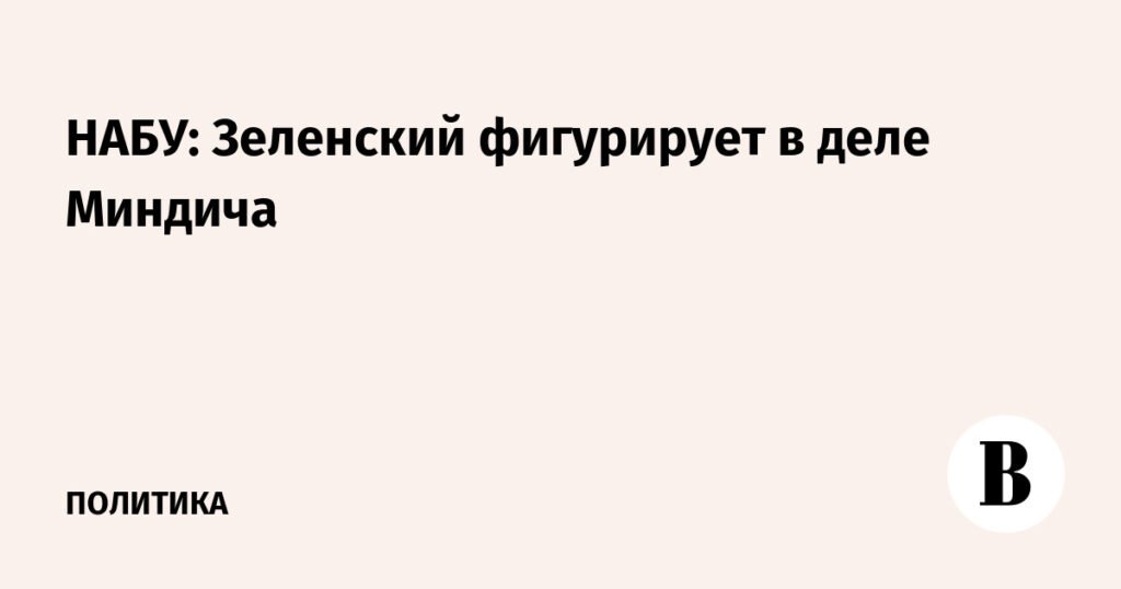 Зеленский фигурирует в деле Миндича по версии НАБУ