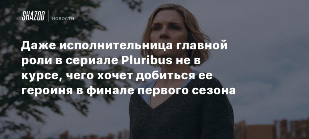 Актриса сериала Pluribus: героиня не знает, чего хочет добиться в финале