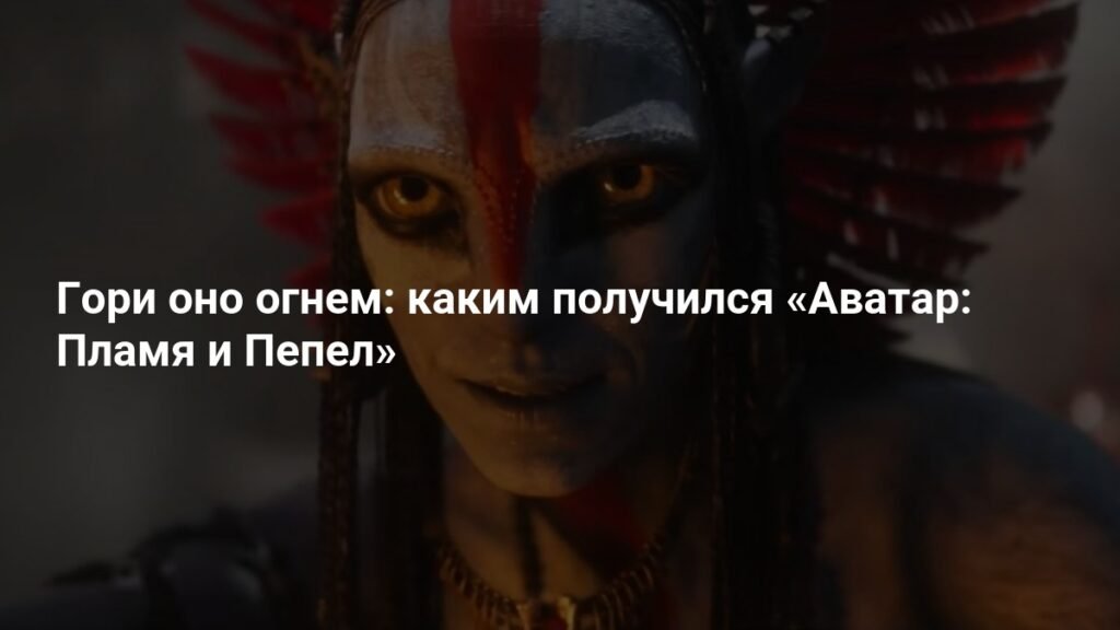 «Аватар: Пламя и Пепел» - обзор нового фильма Джеймса Кэмерона