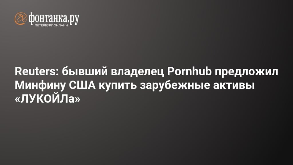 Бывший владелец Pornhub предложил купить активы «ЛУКОЙЛа»