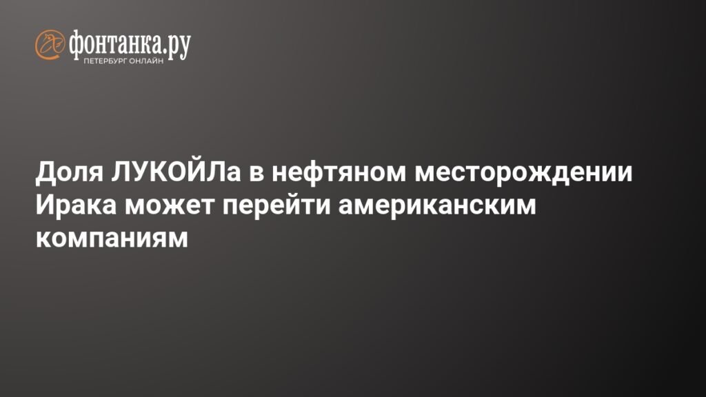 Доля ЛУКОЙЛа в иракском месторождении может отойти американским компаниям