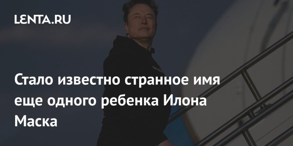 Илон Маск назвал еще одного ребенка в честь нобелевского лауреата