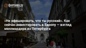 Инвестиции в Европу для россиян: советы миллиардера