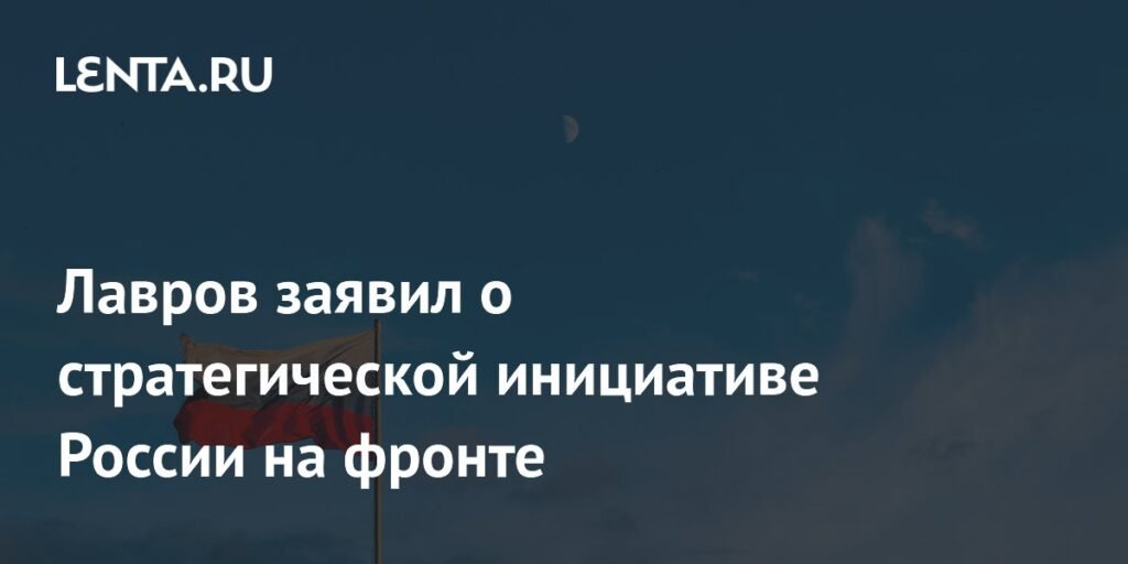 Лавров: Россия прочно контролирует стратегическую инициативу на фронте