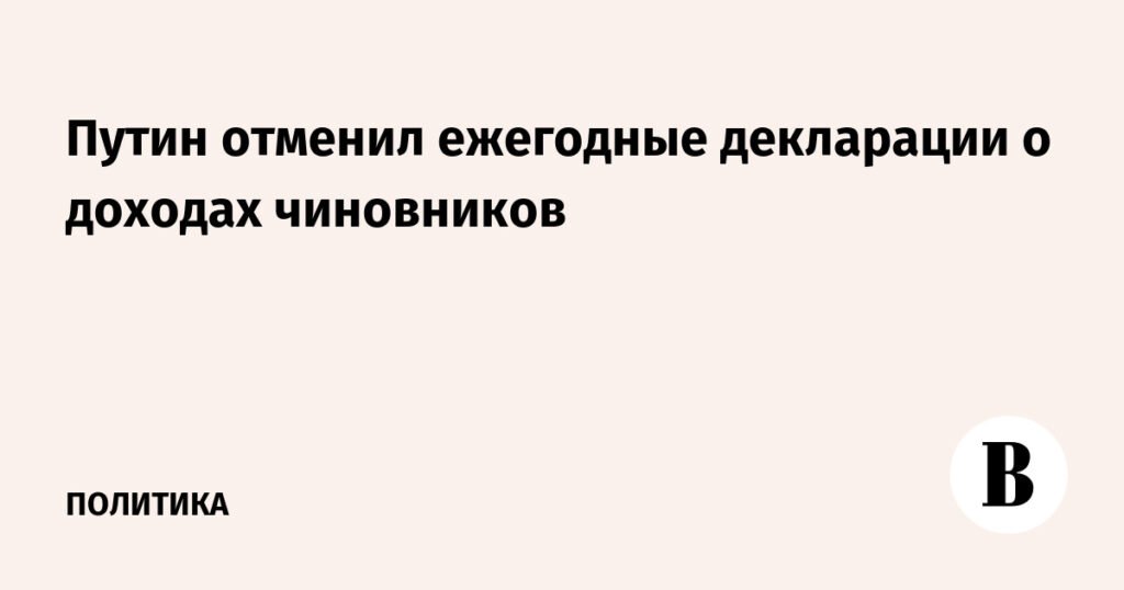 Путин отменил ежегодные декларации о доходах чиновников
