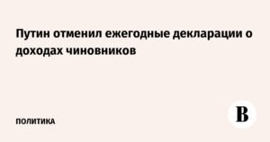 Путин отменил ежегодные декларации о доходах чиновников