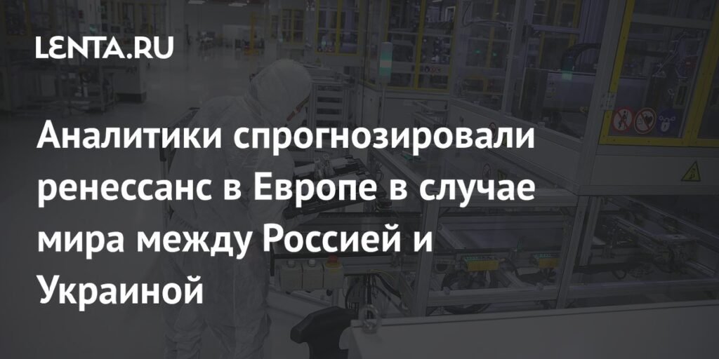 Ренессанс в Европе: как мир между РФ и Украиной повлияет на экономику