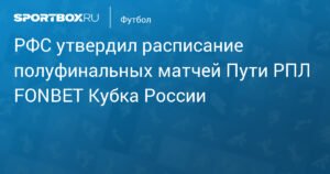 РФС утвердил расписание полуфинальных матчей Пути РПЛ FONBET Кубка России