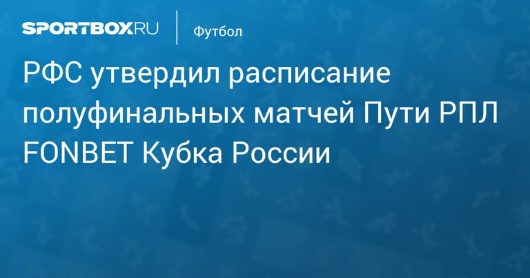 РФС утвердил расписание полуфинальных матчей Пути РПЛ FONBET Кубка России