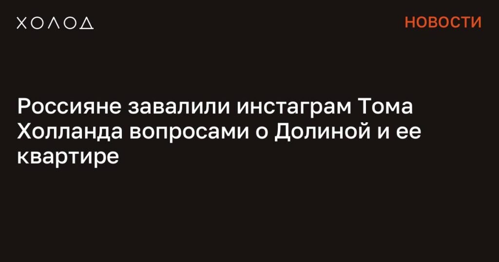 Россияне атакуют инстаграм Тома Холланда из-за квартиры Ларисы Долиной