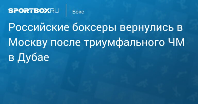 Российские боксеры триумфально вернулись в Москву после ЧМ в Дубае