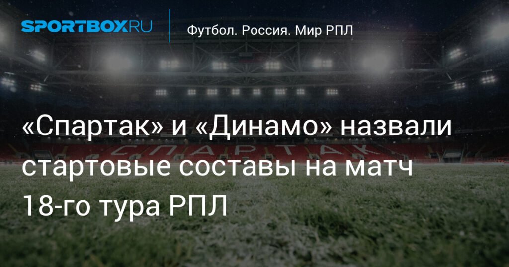 «Спартак» и «Динамо» определили стартовые составы на матч 18-го тура РПЛ