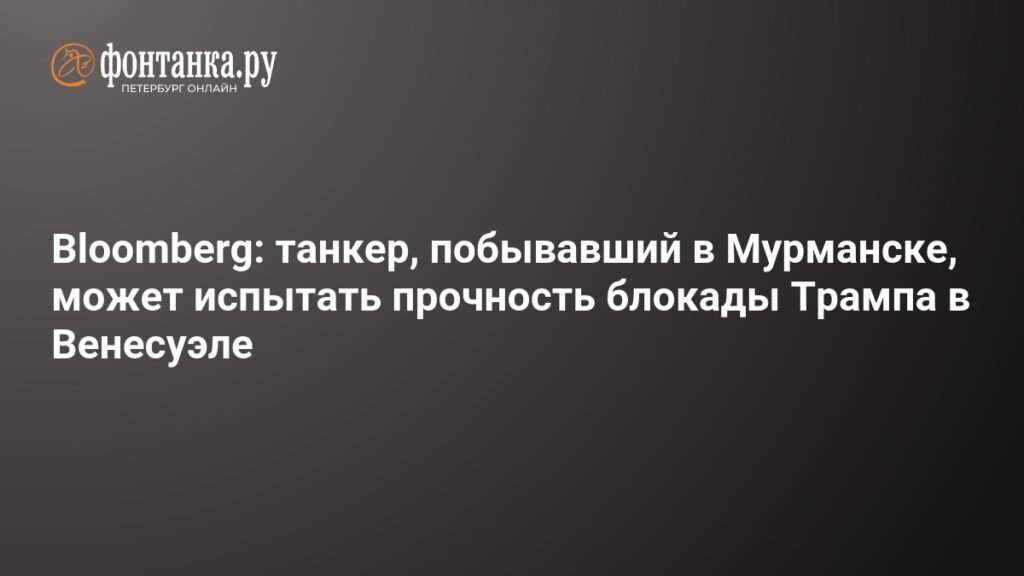 Танкер, побывавший в Мурманске, испытывает прочность блокады Трампа в Венесуэле
