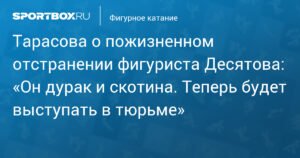 Тарасова о пожизненной дисквалификации фигуриста Десятова