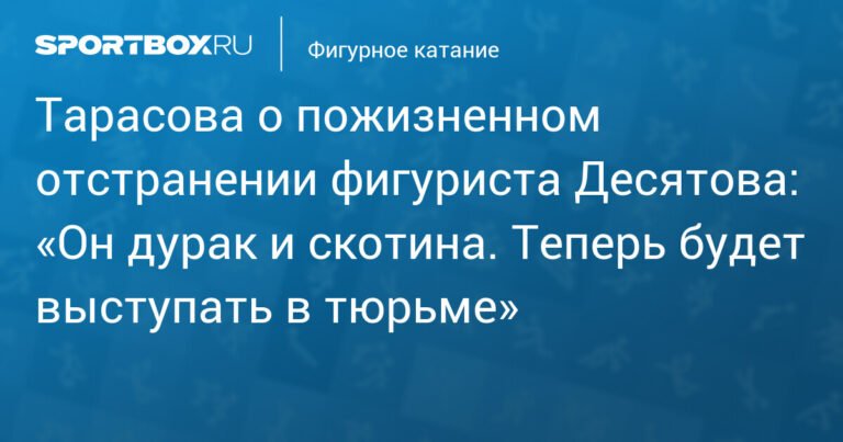 Тарасова о пожизненной дисквалификации фигуриста Десятова