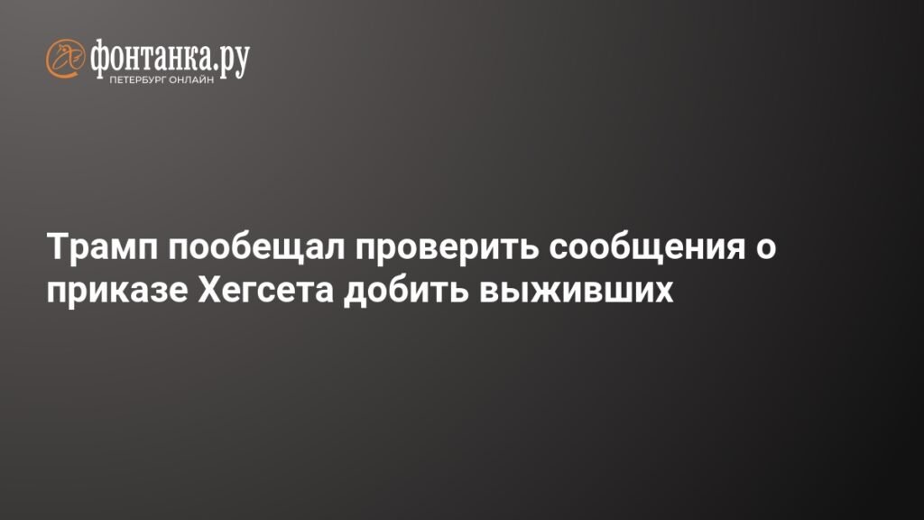 Трамп пообещал проверить сообщения о приказе Хегсета добить выживших