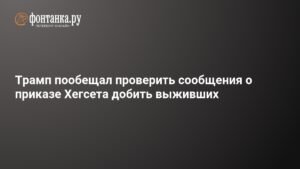 Трамп пообещал проверить сообщения о приказе Хегсета добить выживших