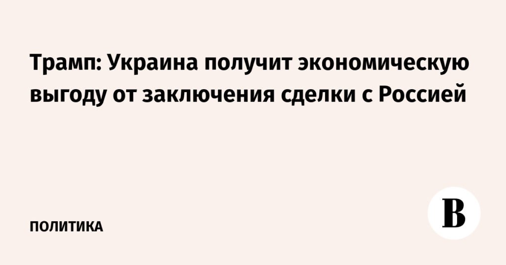 Трамп: Украина и Россия могут заключить выгодную сделку