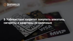 Узбекистан вводит запрет на наличные расчеты за алкоголь, сигареты и недвижимость