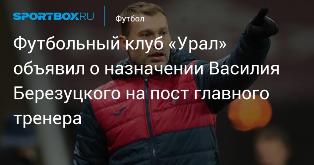 Василий Березуцкий возглавил «Урал»: новый этап для екатеринбургского клуба