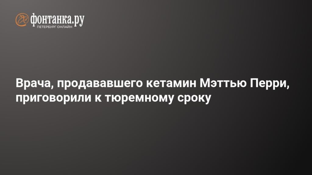 Врача, продававшего кетамин Мэттью Перри, приговорили к 2,5 годам тюрьмы