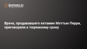 Врача, продававшего кетамин Мэттью Перри, приговорили к 2,5 годам тюрьмы